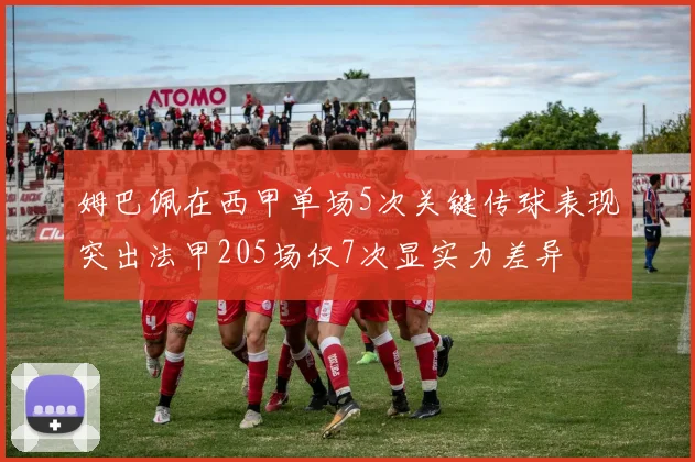 姆巴佩在西甲单场5次关键传球表现突出法甲205场仅7次显实力差异