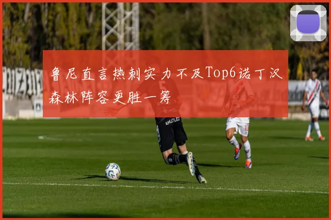 鲁尼直言热刺实力不及Top6诺丁汉森林阵容更胜一筹