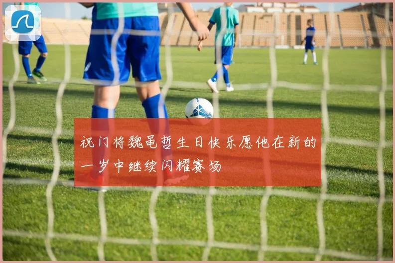 祝门将魏黾哲生日快乐愿他在新的一岁中继续闪耀赛场