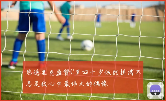 恩德里克盛赞C罗四十岁依然拼搏不息是我心中最伟大的偶像
