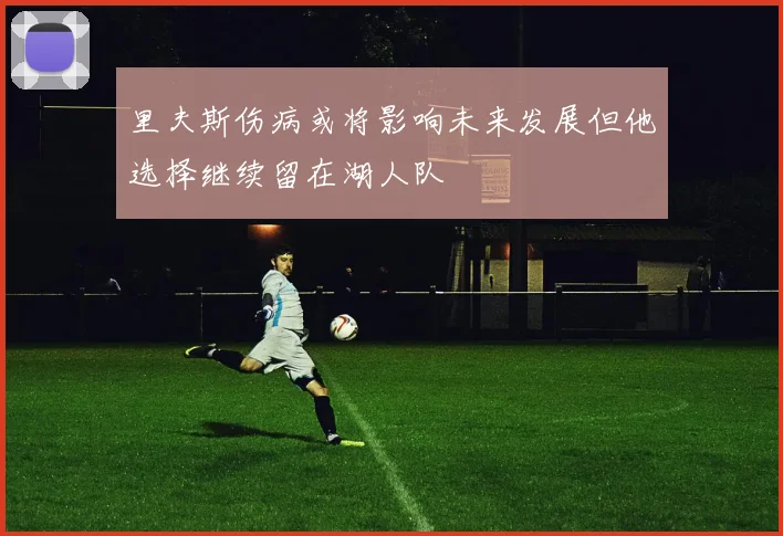 里夫斯伤病或将影响未来发展但他选择继续留在湖人队