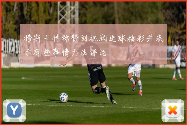 穆斯卡特称赞刘祝润进球精彩并表示有些事情无法评论