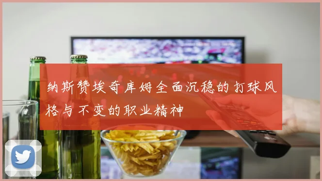 纳斯赞埃奇库姆全面沉稳的打球风格与不变的职业精神