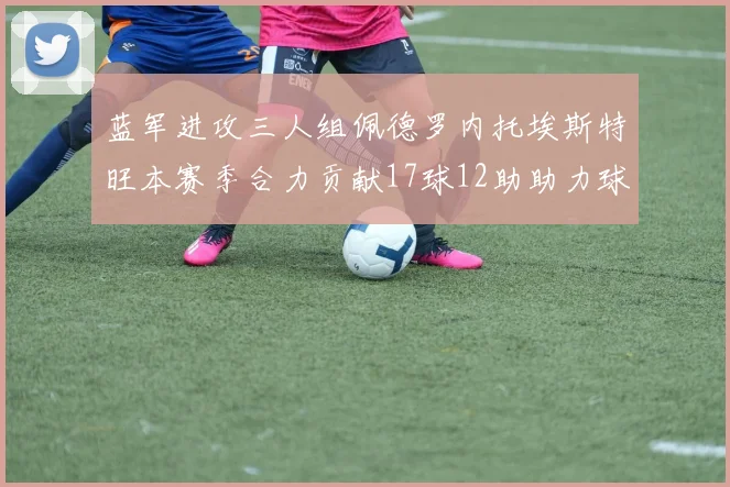 蓝军进攻三人组佩德罗内托埃斯特旺本赛季合力贡献17球12助助力球队争冠