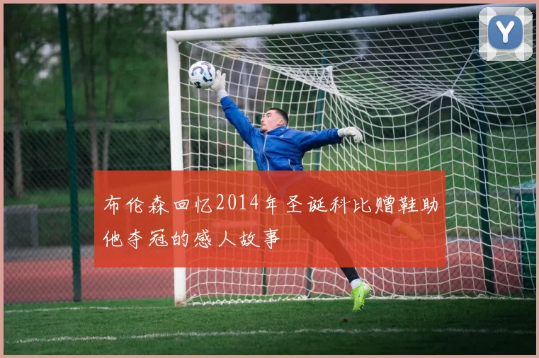 布伦森回忆2014年圣诞科比赠鞋助他夺冠的感人故事