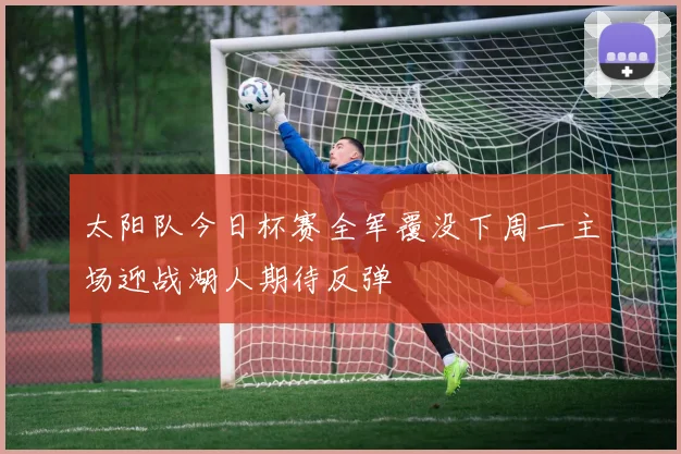 太阳队今日杯赛全军覆没下周一主场迎战湖人期待反弹