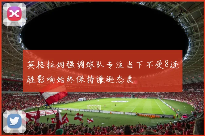 英格拉姆强调球队专注当下不受8连胜影响始终保持谦逊态度