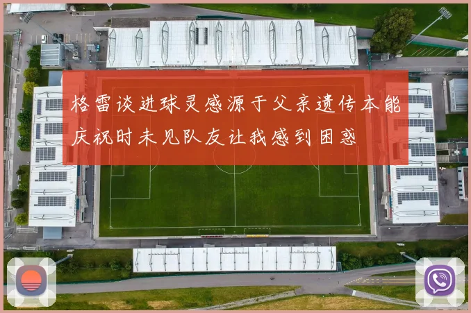 格雷谈进球灵感源于父亲遗传本能庆祝时未见队友让我感到困惑
