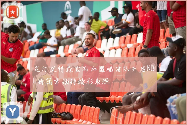 昆汀皮特森宣布加盟福建队开启NBL新篇章期待精彩表现