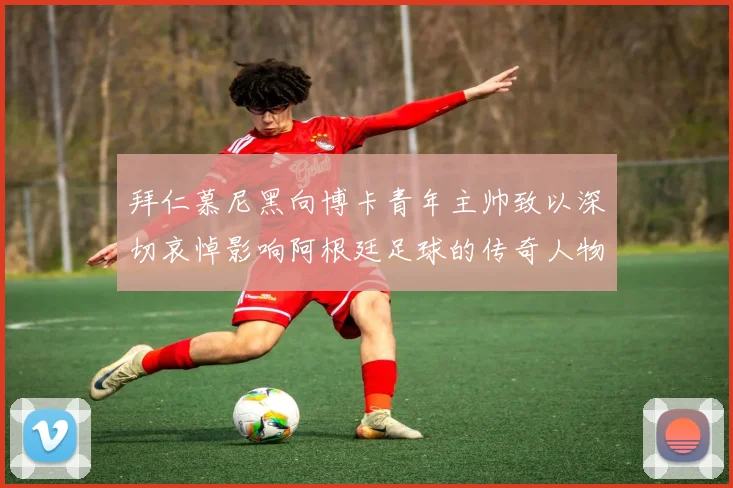 拜仁慕尼黑向博卡青年主帅致以深切哀悼影响阿根廷足球的传奇人物