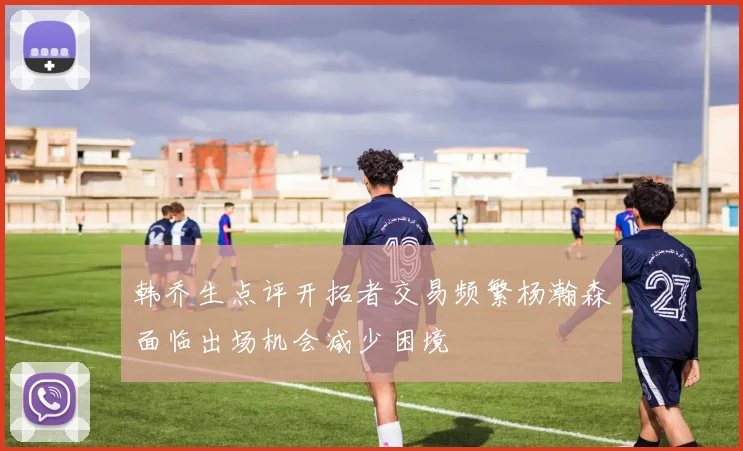 韩乔生点评开拓者交易频繁杨瀚森面临出场机会减少困境