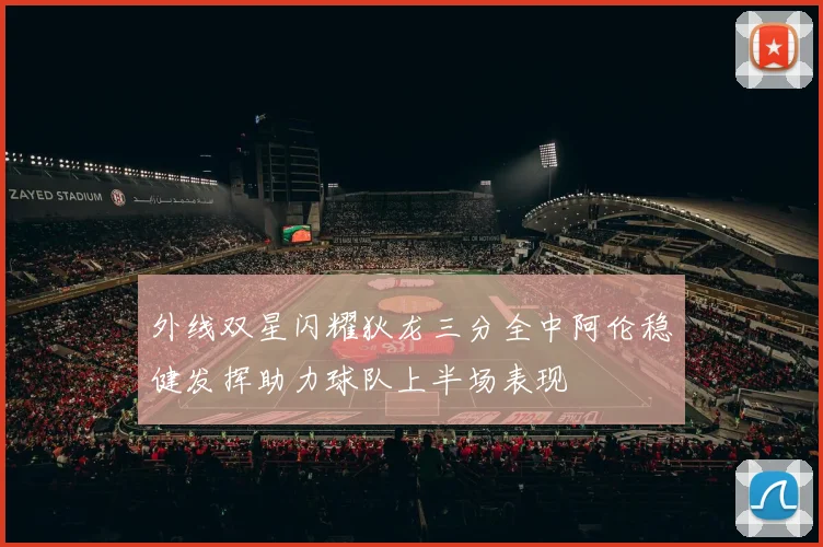外线双星闪耀狄龙三分全中阿伦稳健发挥助力球队上半场表现