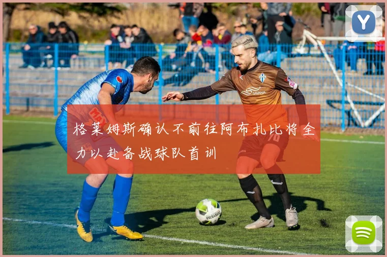 格莱姆斯确认不前往阿布扎比将全力以赴备战球队首训