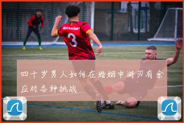 四十岁男人如何在婚姻中游刃有余应对各种挑战
