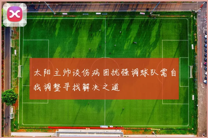 太阳主帅谈伤病困扰强调球队需自我调整寻找解决之道