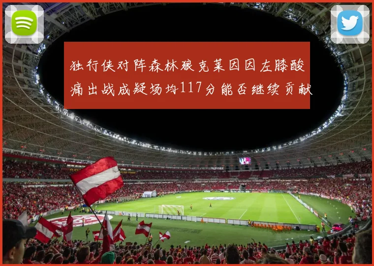 独行侠对阵森林狼克莱因因左膝酸痛出战成疑场均117分能否继续贡献
