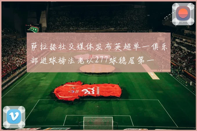 萨拉赫社交媒体发布英超单一俱乐部进球榜法老以277球稳居第一