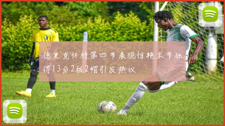 德里克怀特第四节表现惊艳末节独得13分2板2帽引发热议