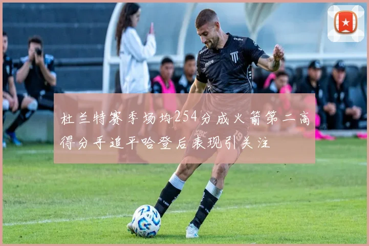 杜兰特赛季场均254分成火箭第二高得分手追平哈登后表现引关注
