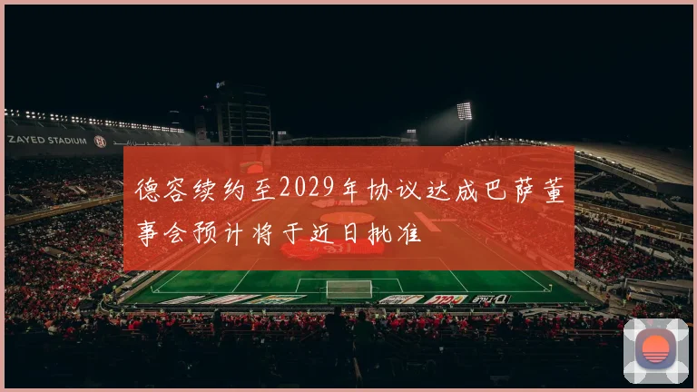 德容续约至2029年协议达成巴萨董事会预计将于近日批准