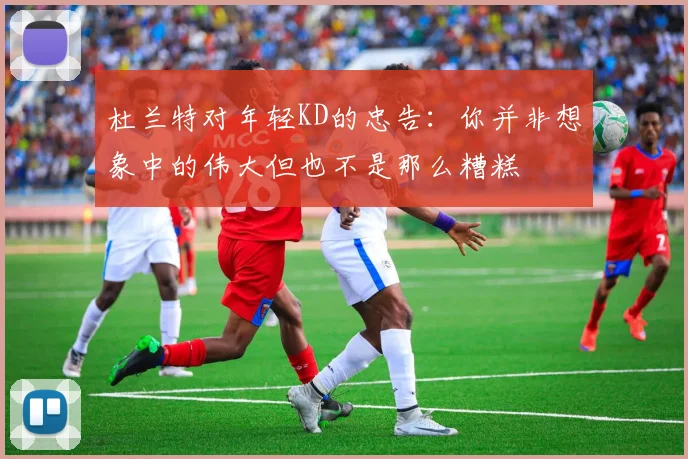 杜兰特对年轻KD的忠告：你并非想象中的伟大但也不是那么糟糕