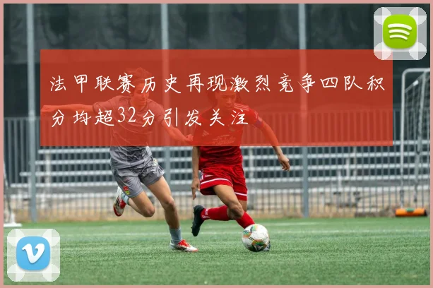 法甲联赛历史再现激烈竞争四队积分均超32分引发关注