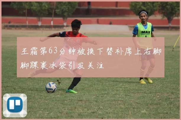 王霜第63分钟被换下替补席上右脚脚踝裹冰袋引发关注
