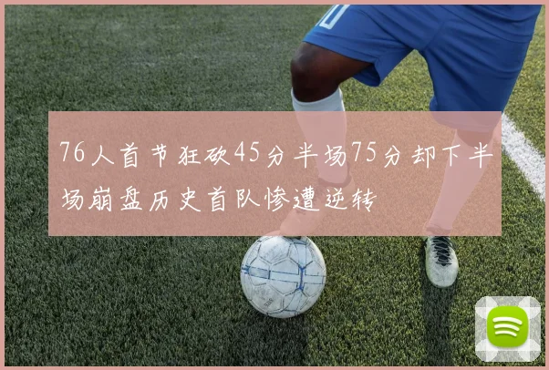76人首节狂砍45分半场75分却下半场崩盘历史首队惨遭逆转