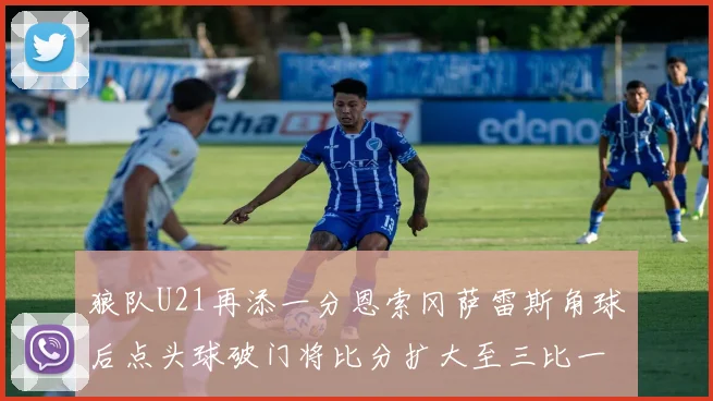 狼队U21再添一分恩索冈萨雷斯角球后点头球破门将比分扩大至三比一