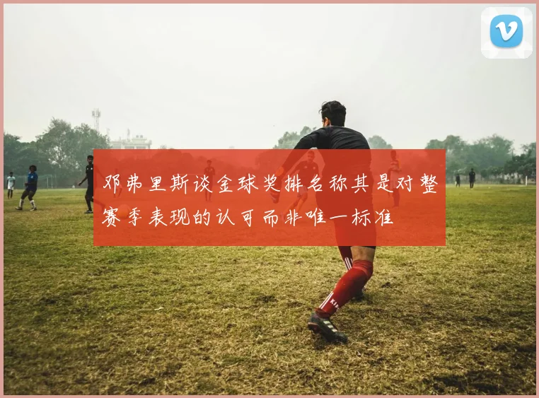 邓弗里斯谈金球奖排名称其是对整赛季表现的认可而非唯一标准