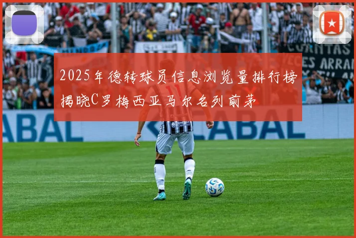 2025年德转球员信息浏览量排行榜揭晓C罗梅西亚马尔名列前茅