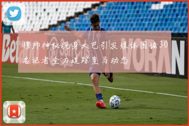 穆帅神秘现身大巴引发媒体围堵30名记者全力追踪皇马动态