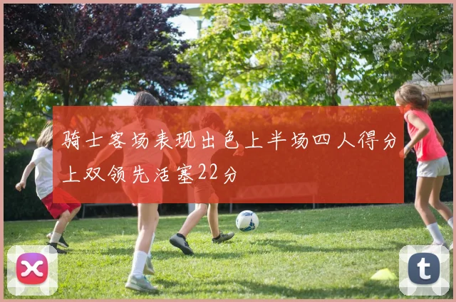 骑士客场表现出色上半场四人得分上双领先活塞22分