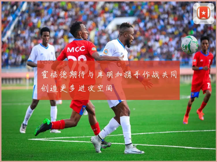 霍福德期待与库明加携手作战共同创造更多进攻空间