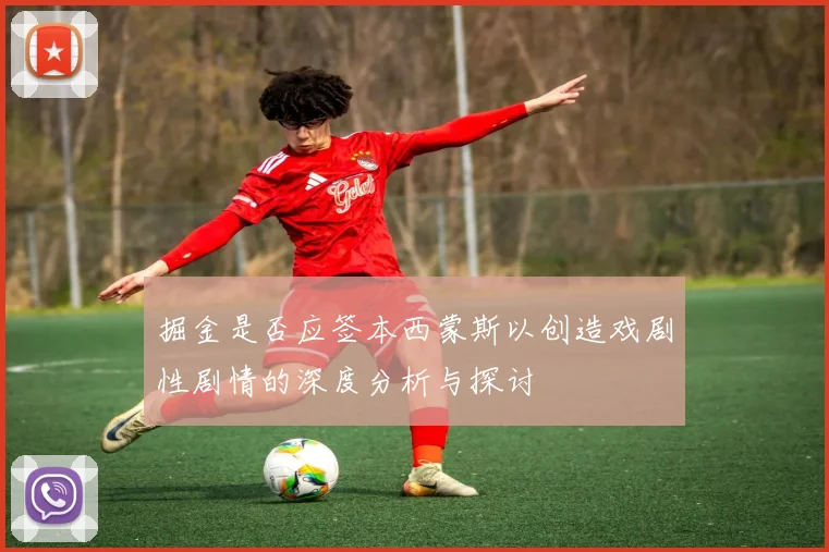 掘金是否应签本西蒙斯以创造戏剧性剧情的深度分析与探讨
