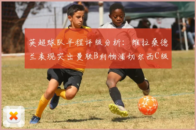英超球队半程评级分析：维拉桑德兰表现突出曼联B利物浦切尔西C级评定