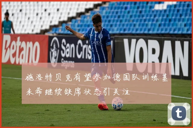 施洛特贝克有望参加德国队训练基米希继续缺席状态引关注