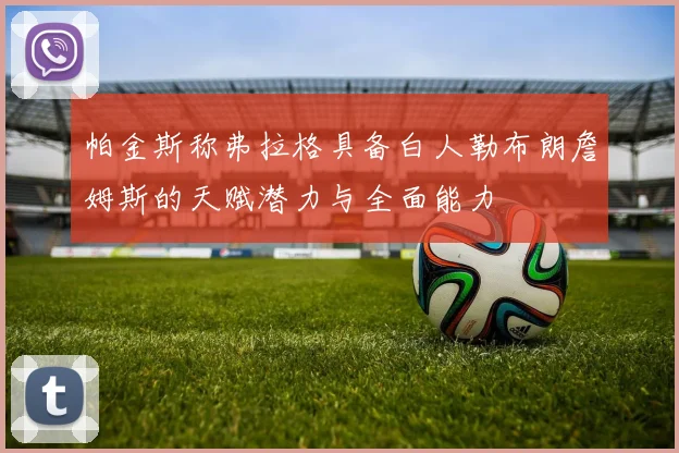 帕金斯称弗拉格具备白人勒布朗詹姆斯的天赋潜力与全面能力
