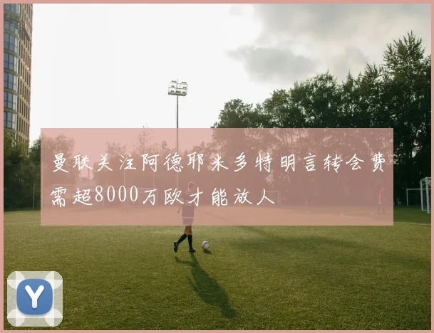 曼联关注阿德耶米多特明言转会费需超8000万欧才能放人