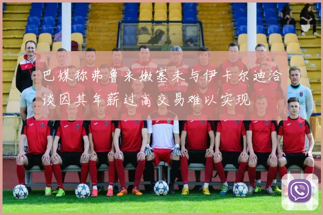 巴媒称弗鲁米嫩塞未与伊卡尔迪洽谈因其年薪过高交易难以实现
