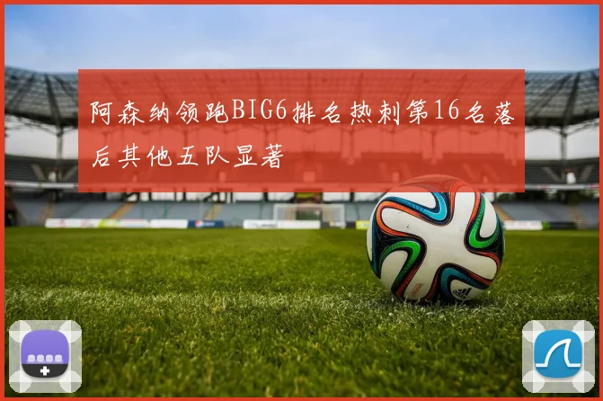 阿森纳领跑BIG6排名热刺第16名落后其他五队显著
