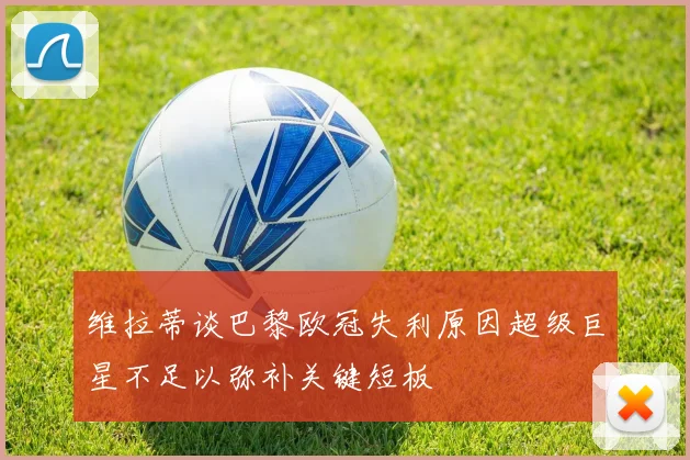 维拉蒂谈巴黎欧冠失利原因超级巨星不足以弥补关键短板