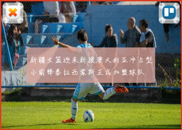 新疆女篮迎来新援澳大利亚冲击型小前锋泰拉西蒙斯正式加盟球队
