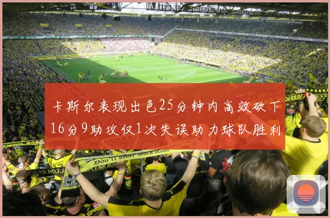 卡斯尔表现出色25分钟内高效砍下16分9助攻仅1次失误助力球队胜利
