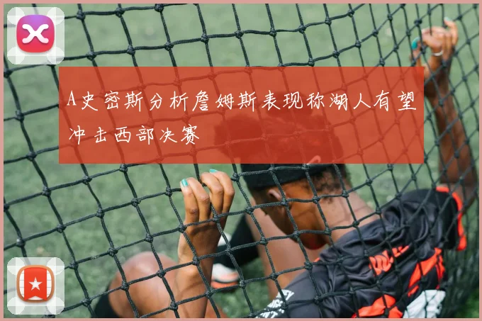 A史密斯分析詹姆斯表现称湖人有望冲击西部决赛