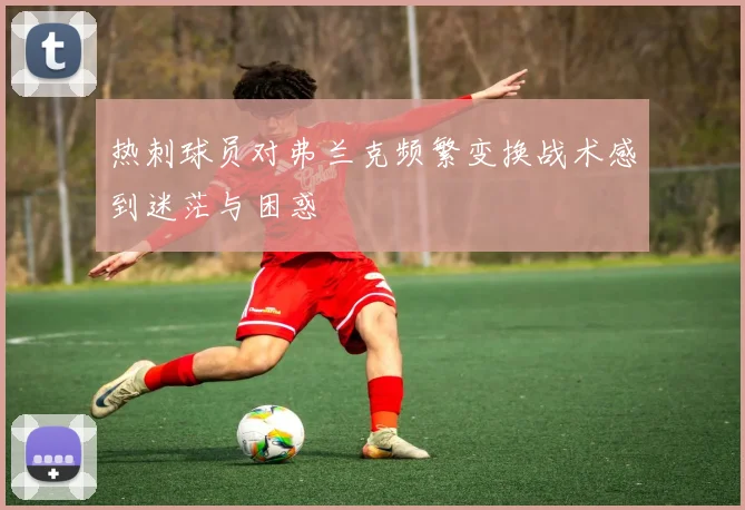 热刺球员对弗兰克频繁变换战术感到迷茫与困惑