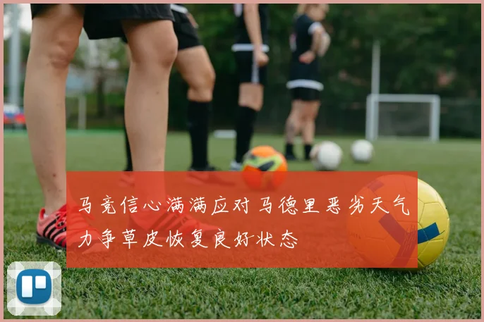 马竞信心满满应对马德里恶劣天气力争草皮恢复良好状态