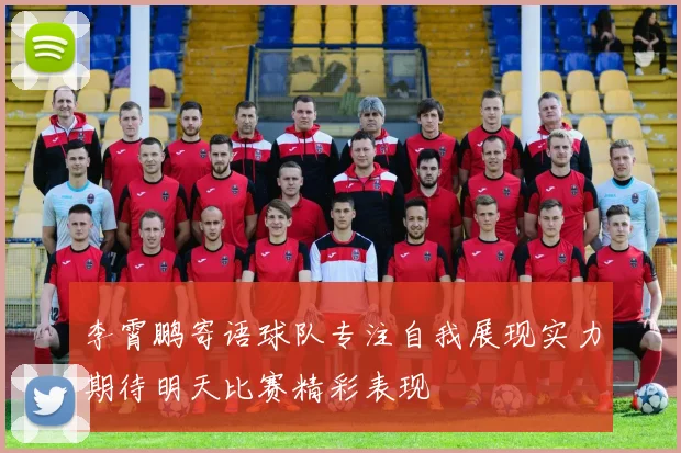 李霄鹏寄语球队专注自我展现实力期待明天比赛精彩表现