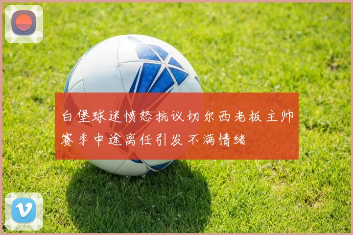 白堡球迷愤怒抗议切尔西老板主帅赛季中途离任引发不满情绪