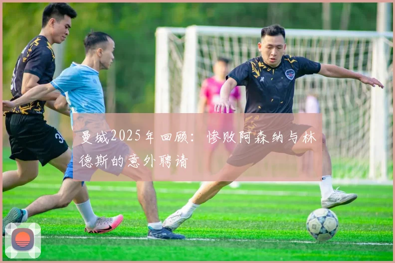 曼城2025年回顾：惨败阿森纳与林德斯的意外聘请